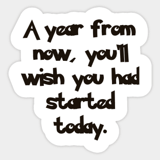 A year from now, you'll wish you had started today. Sticker